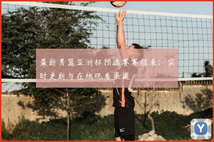 最新男篮亚洲杯预选赛赛程表:实时更新与在线观看渠道