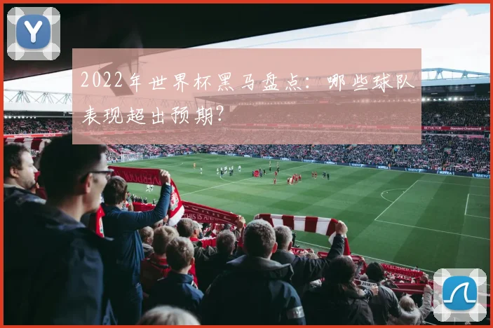 2022年世界杯黑马盘点：哪些球队表现超出预期？