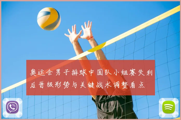 奥运会男子排球中国队小组赛失利后晋级形势与关键战术调整看点