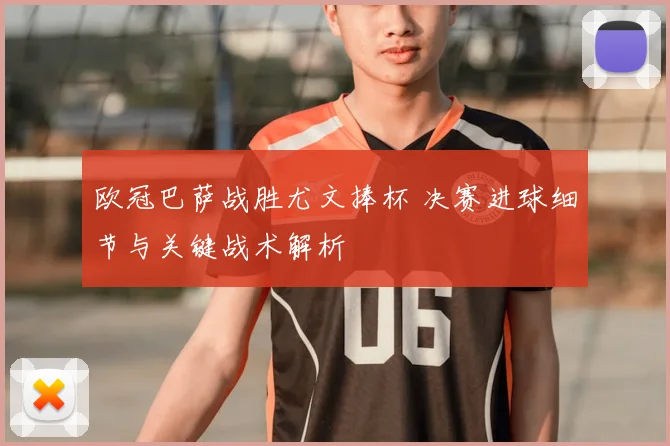 欧冠巴萨战胜尤文捧杯 决赛进球细节与关键战术解析