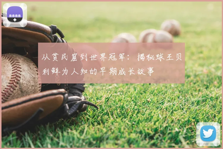 从贫民窟到世界冠军：揭秘球王贝利鲜为人知的早期成长故事