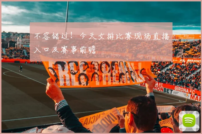 不容错过！今天女排比赛现场直播入口及赛事前瞻