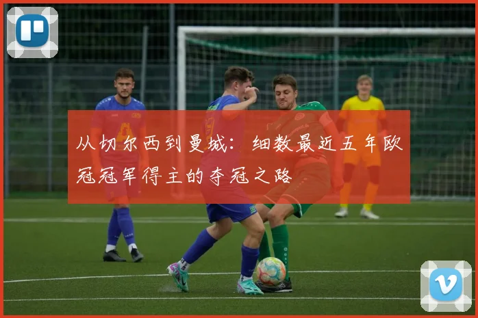 从切尔西到曼城：细数最近五年欧冠冠军得主的夺冠之路